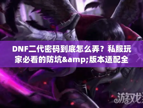 DNF二代密码到底怎么弄？私服玩家必看的防坑&版本适配全攻略