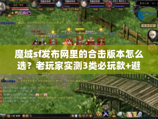 魔域sf发布网里的合击版本怎么选？老玩家实测3类必玩款+避坑技巧