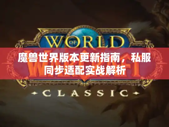 魔兽世界版本更新指南,私服同步适配实战解析 魔兽世界版本更新指南,私服同步适配实战解析