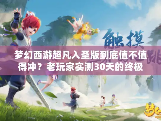 梦幻西游超凡入圣版到底值不值得冲？老玩家实测30天的终极答案