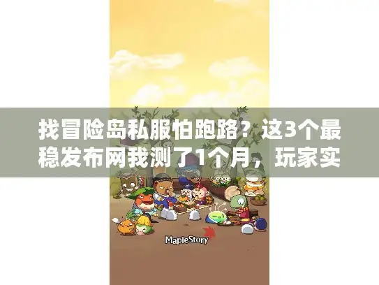 找冒险岛私服怕跑路？这3个最稳发布网我测了1个月，玩家实测不踩坑！