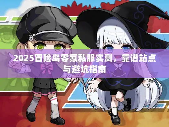 2025冒险岛零氪私服实测，靠谱站点与避坑指南