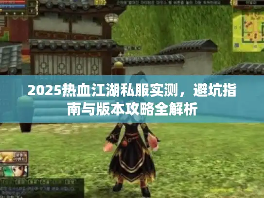 2025热血江湖私服实测,避坑指南与版本攻略全解析 2025热血江湖私服实测,避坑指南与版本攻略全解析