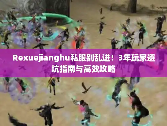 Rexuejianghu私服别乱进！3年玩家避坑指南与高效攻略
