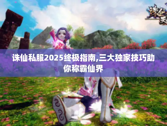 诛仙私服2025终极指南,三大独家技巧助你称霸仙界 诛仙私服2025终极指南,三大独家技巧助你称霸仙界