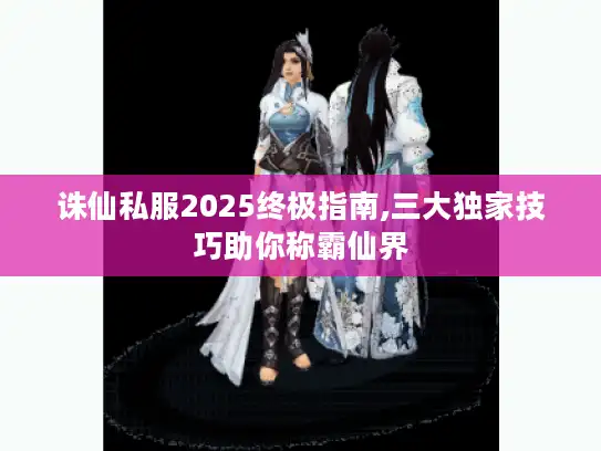 诛仙私服2025终极指南,三大独家技巧助你称霸仙界 诛仙私服2025终极指南,三大独家技巧助你称霸仙界