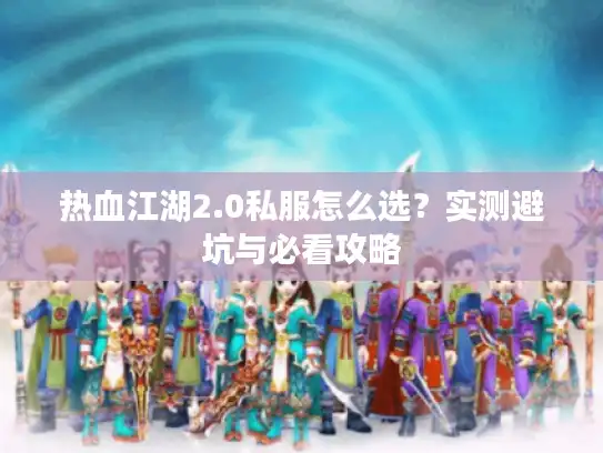 热血江湖2.0私服怎么选?实测避坑与必看攻略 热血江湖2.0私服怎么选?实测避坑与必看攻略