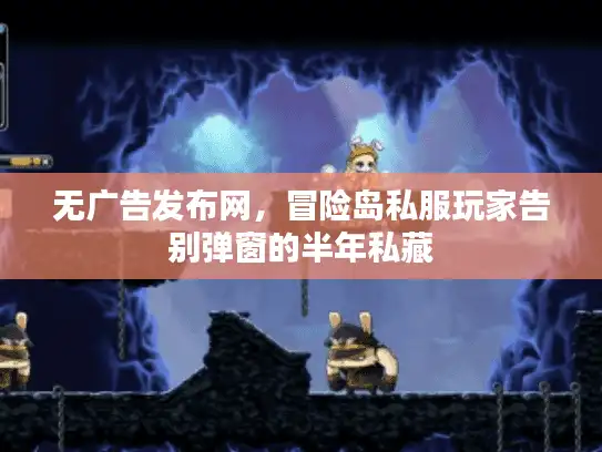 无广告发布网,冒险岛私服玩家告别弹窗的半年私藏 无广告发布网,冒险岛私服玩家告别弹窗的半年私藏