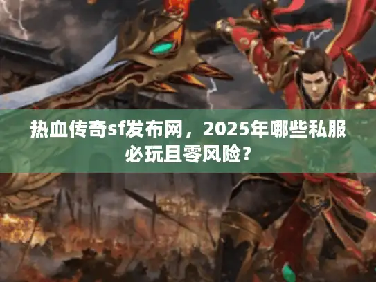 热血传奇sf发布网，2025年哪些私服必玩且零风险？