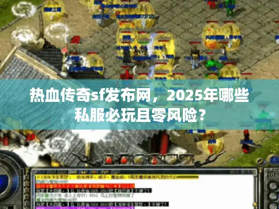 热血传奇sf发布网，2025年哪些私服必玩且零风险？