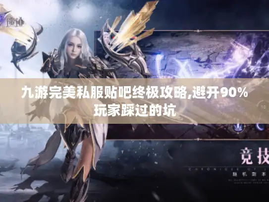 九游完美私服贴吧终极攻略,避开90%玩家踩过的坑