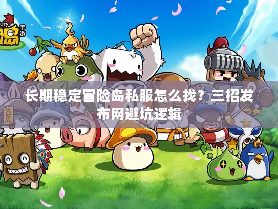 长期稳定冒险岛私服怎么找？三招发布网避坑逻辑
