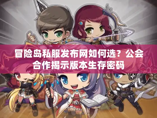 冒险岛私服发布网如何选？公会合作揭示版本生存密码
