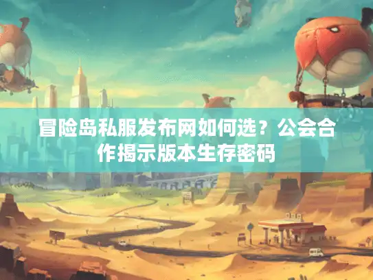 冒险岛私服发布网如何选？公会合作揭示版本生存密码