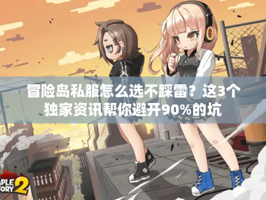 冒险岛私服怎么选不踩雷？这3个独家资讯帮你避开90%的坑