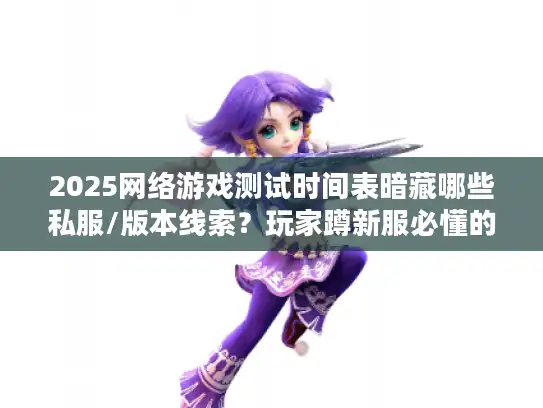 2025网络游戏测试时间表暗藏哪些私服/版本线索?玩家蹲新服必懂的3个查档技巧 2025网络游戏测试时间表暗藏哪些私服/版本线索?玩家蹲新服必懂的3个查档技巧
