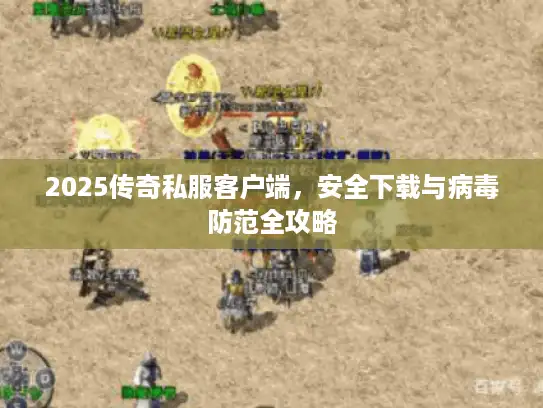 2025传奇私服客户端，安全下载与病毒防范全攻略
