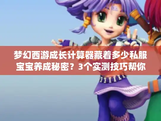 梦幻西游成长计算器藏着多少私服宝宝养成秘密?3个实测技巧帮你少走半年弯路 梦幻西游成长计算器藏着多少私服宝宝养成秘密?3个实测技巧帮你少走半年弯路