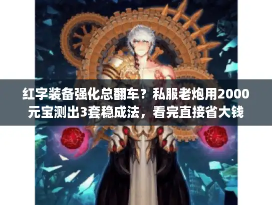 红字装备强化总翻车？私服老炮用2000元宝测出3套稳成法，看完直接省大钱