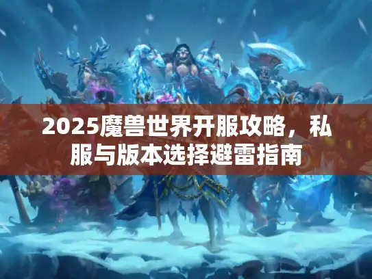 2025魔兽世界开服攻略，私服与版本选择避雷指南