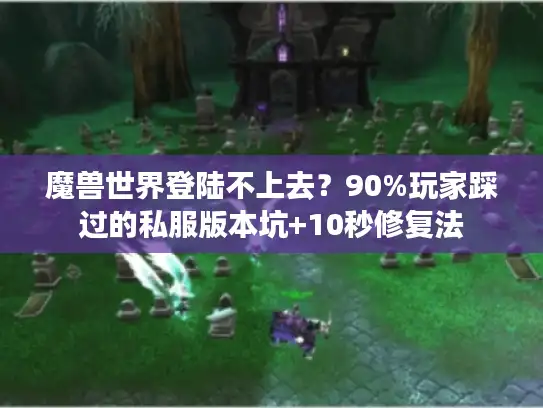 魔兽世界登陆不上去？90%玩家踩过的私服版本坑+10秒修复法