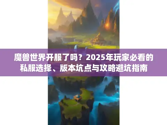 魔兽世界开服了吗？2025年玩家必看的私服选择、版本坑点与攻略避坑指南