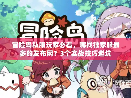 冒险岛私服玩家必看，哪找独家服最多的发布网？3个实战技巧避坑