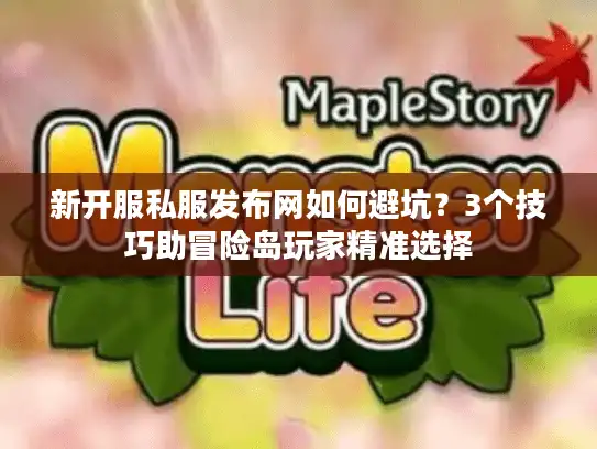 新开服私服发布网如何避坑？3个技巧助冒险岛玩家精准选择