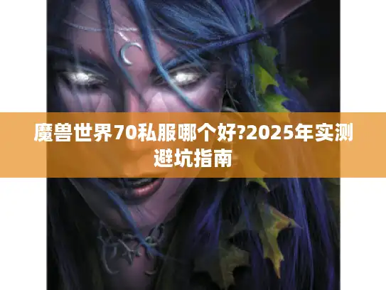 魔兽世界70私服哪个好?2025年实测避坑指南 魔兽世界70私服哪个好?2025年实测避坑指南