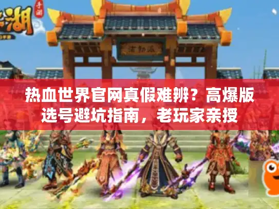热血世界官网真假难辨？高爆版选号避坑指南，老玩家亲授