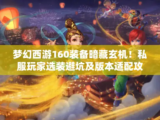 梦幻西游160装备暗藏玄机！私服玩家选装避坑及版本适配攻略来了