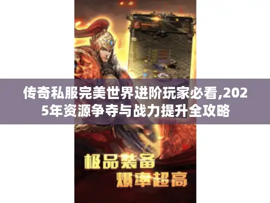 传奇私服完美世界进阶玩家必看,2025年资源争夺与战力提升全攻略 传奇私服完美世界进阶玩家必看,2025年资源争夺与战力提升全攻略