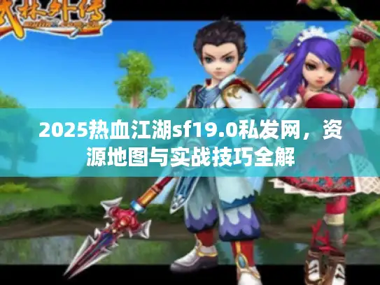 2025热血江湖sf19.0私发网,资源地图与实战技巧全解 2025热血江湖sf19.0私发网,资源地图与实战技巧全解