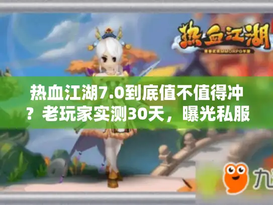 热血江湖7.0到底值不值得冲？老玩家实测30天，曝光私服选服/版本的隐藏套路