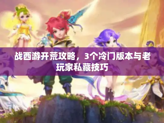 战西游开荒攻略，3个冷门版本与老玩家私藏技巧