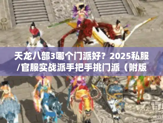 天龙八部3哪个门派好？2025私服/官服实战派手把手挑门派（附版本适配指南）