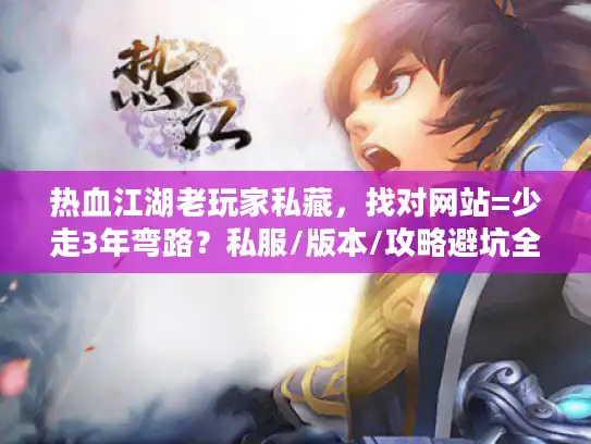 热血江湖老玩家私藏，找对网站=少走3年弯路？私服/版本/攻略避坑全在这