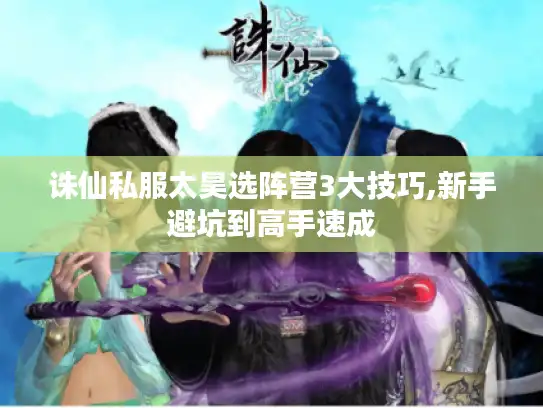 诛仙私服太昊选阵营3大技巧,新手避坑到高手速成