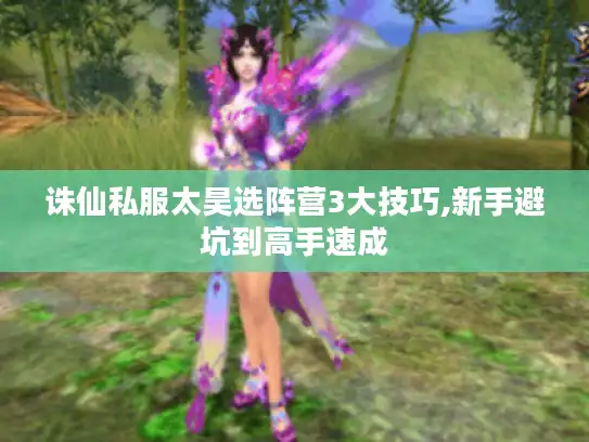 诛仙私服太昊选阵营3大技巧,新手避坑到高手速成