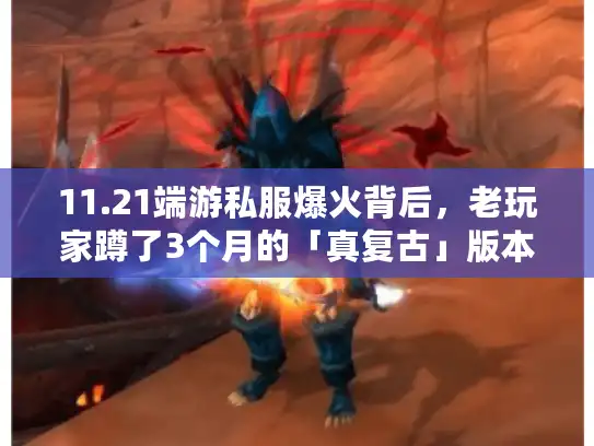 11.21端游私服爆火背后，老玩家蹲了3个月的「真复古」版本到底藏着什么？