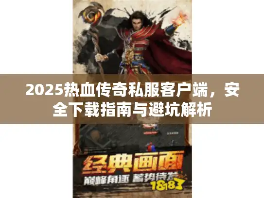2025热血传奇私服客户端，安全下载指南与避坑解析