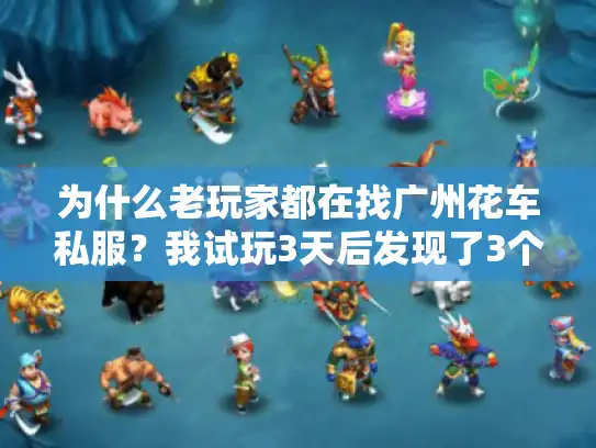 为什么老玩家都在找广州花车私服？我试玩3天后发现了3个被忽略的核心爽点