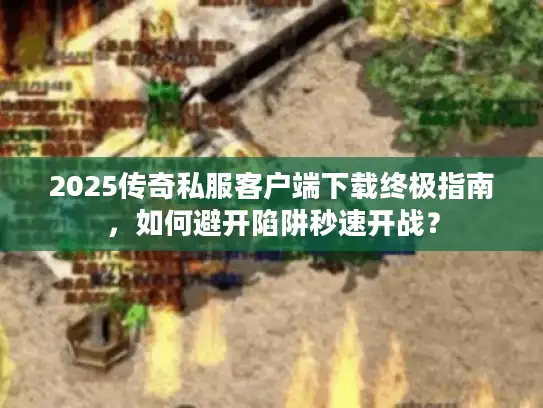 2025传奇私服客户端下载终极指南，如何避开陷阱秒速开战？