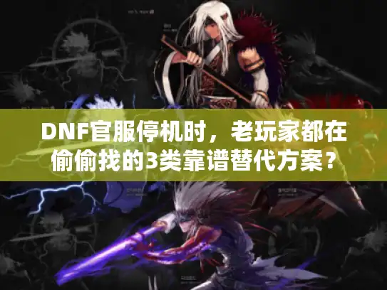 DNF官服停机时,老玩家都在偷偷找的3类靠谱替代方案? DNF官服停机时,老玩家都在偷偷找的3类靠谱替代方案?