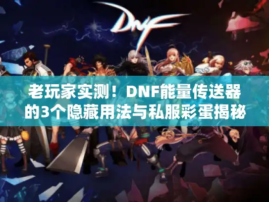 老玩家实测！DNF能量传送器的3个隐藏用法与私服彩蛋揭秘