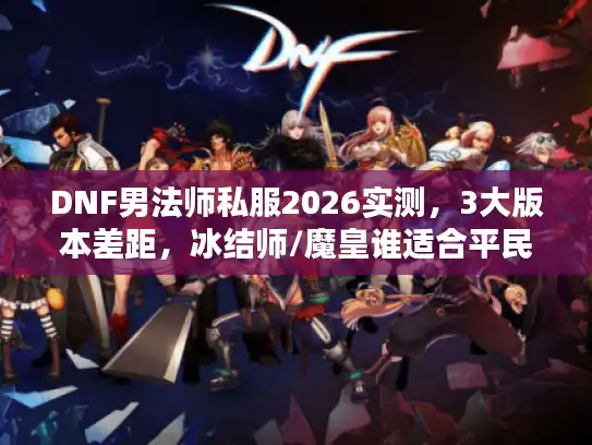 DNF男法师私服2026实测，3大版本差距，冰结师/魔皇谁适合平民？