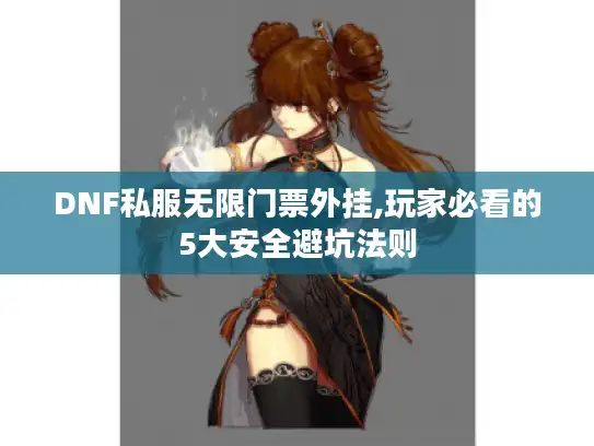 DNF私服无限门票外挂,玩家必看的5大安全避坑法则