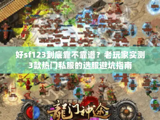 好sf123到底靠不靠谱？老玩家实测3款热门私服的选服避坑指南