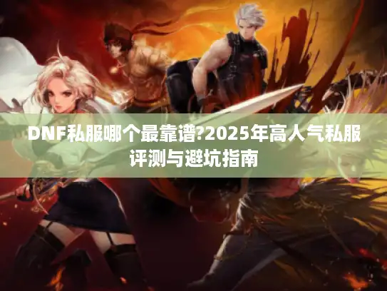 DNF私服哪个最靠谱?2025年高人气私服评测与避坑指南