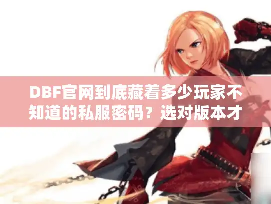 DBF官网到底藏着多少玩家不知道的私服密码？选对版本才能避开90%的坑